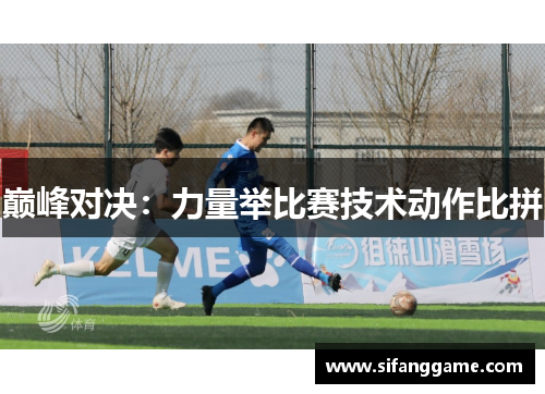 巅峰对决：力量举比赛技术动作比拼