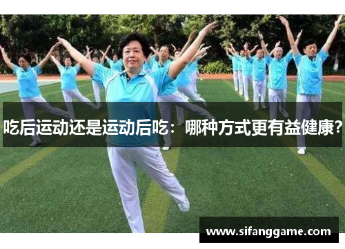 吃后运动还是运动后吃：哪种方式更有益健康？
