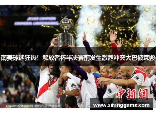 南美球迷狂热！解放者杯半决赛前发生激烈冲突大巴被焚毁