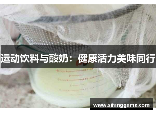 运动饮料与酸奶：健康活力美味同行