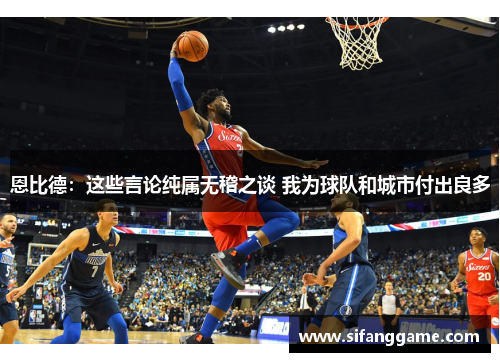 恩比德：这些言论纯属无稽之谈 我为球队和城市付出良多